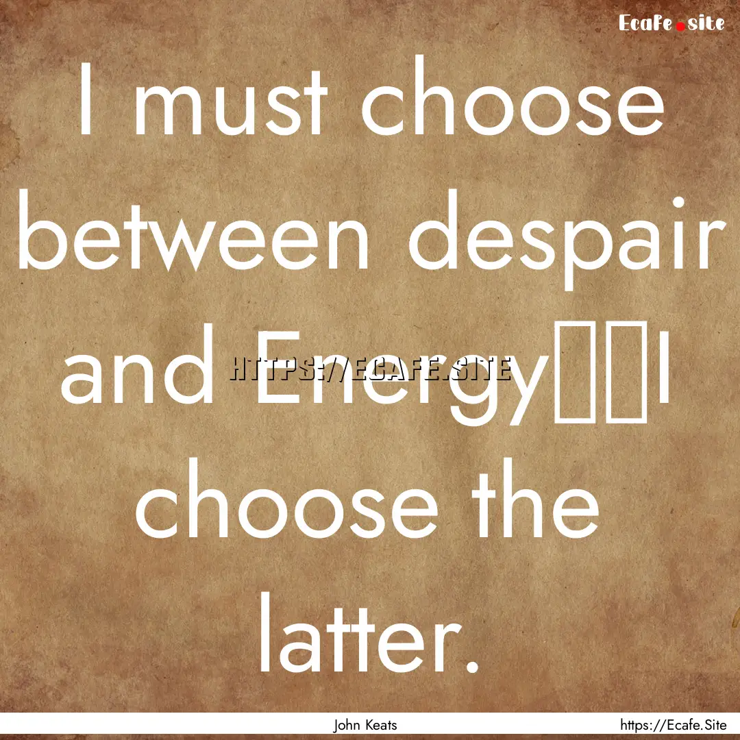 I must choose between despair and Energy──I.... : Quote by John Keats