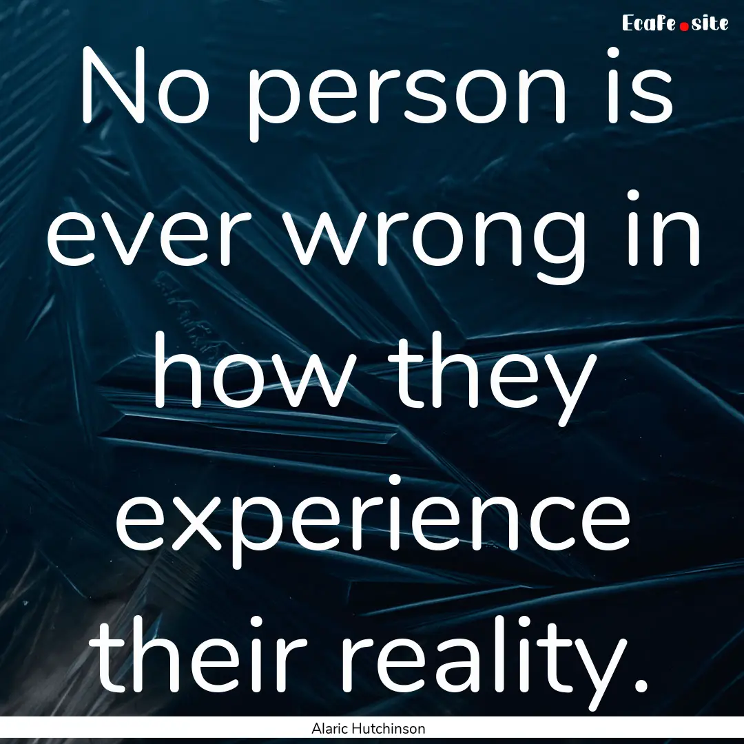 No person is ever wrong in how they experience.... : Quote by Alaric Hutchinson