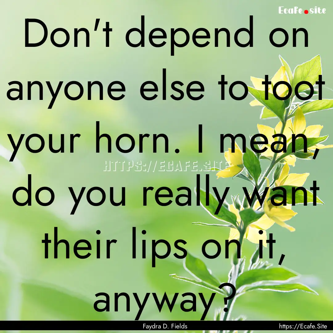 Don't depend on anyone else to toot your.... : Quote by Faydra D. Fields