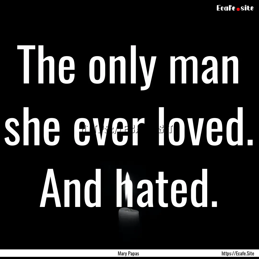 The only man she ever loved. And hated. : Quote by Mary Papas