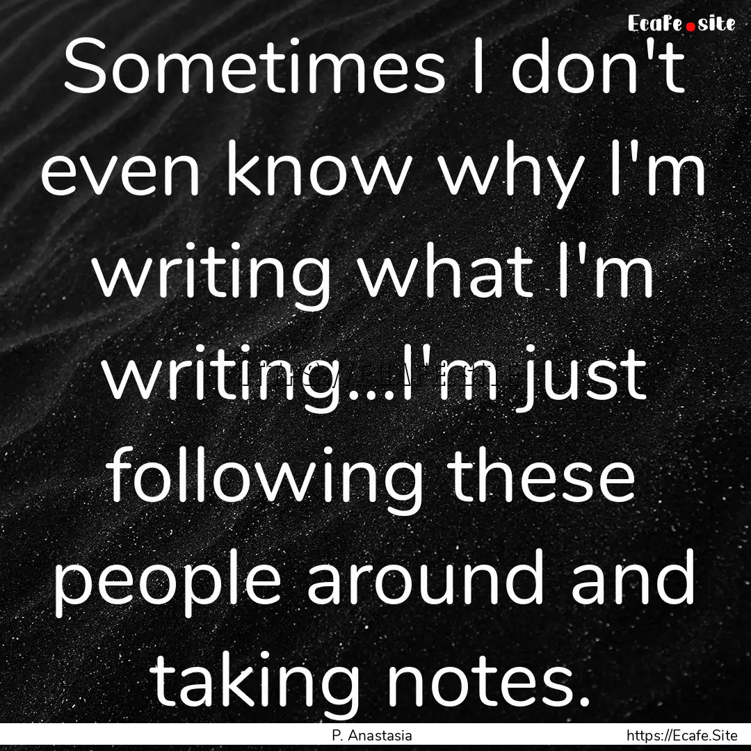 Sometimes I don't even know why I'm writing.... : Quote by P. Anastasia