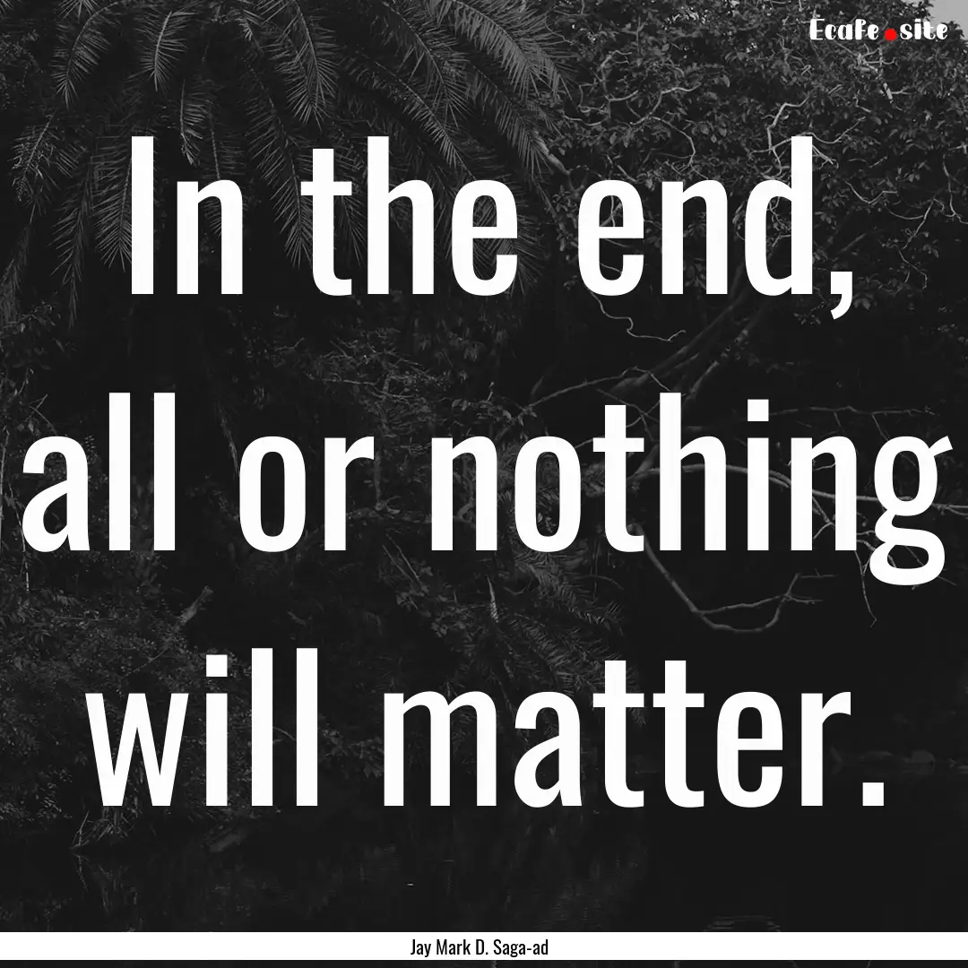 In the end, all or nothing will matter. : Quote by Jay Mark D. Saga-ad