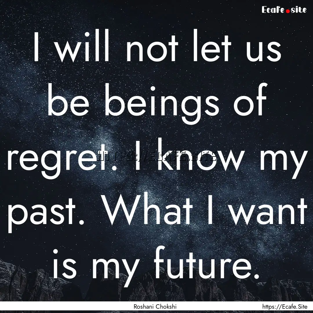 I will not let us be beings of regret. I.... : Quote by Roshani Chokshi