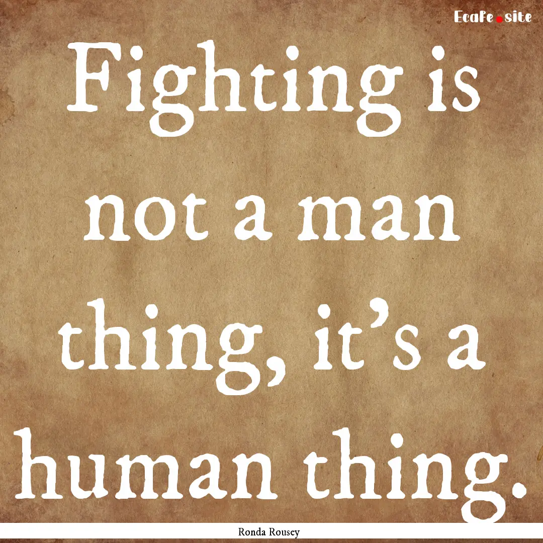 Fighting is not a man thing, it's a human.... : Quote by Ronda Rousey