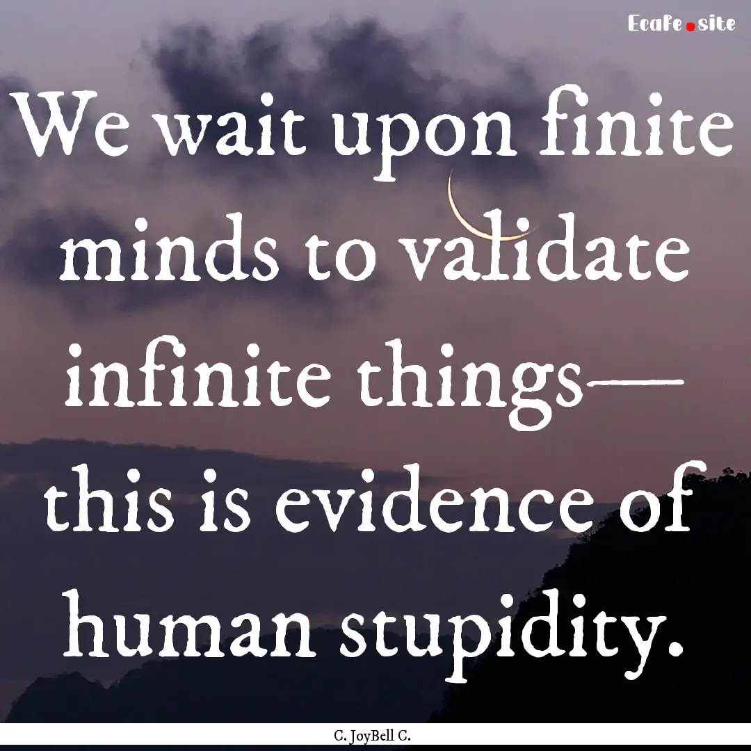 We wait upon finite minds to validate infinite.... : Quote by C. JoyBell C.