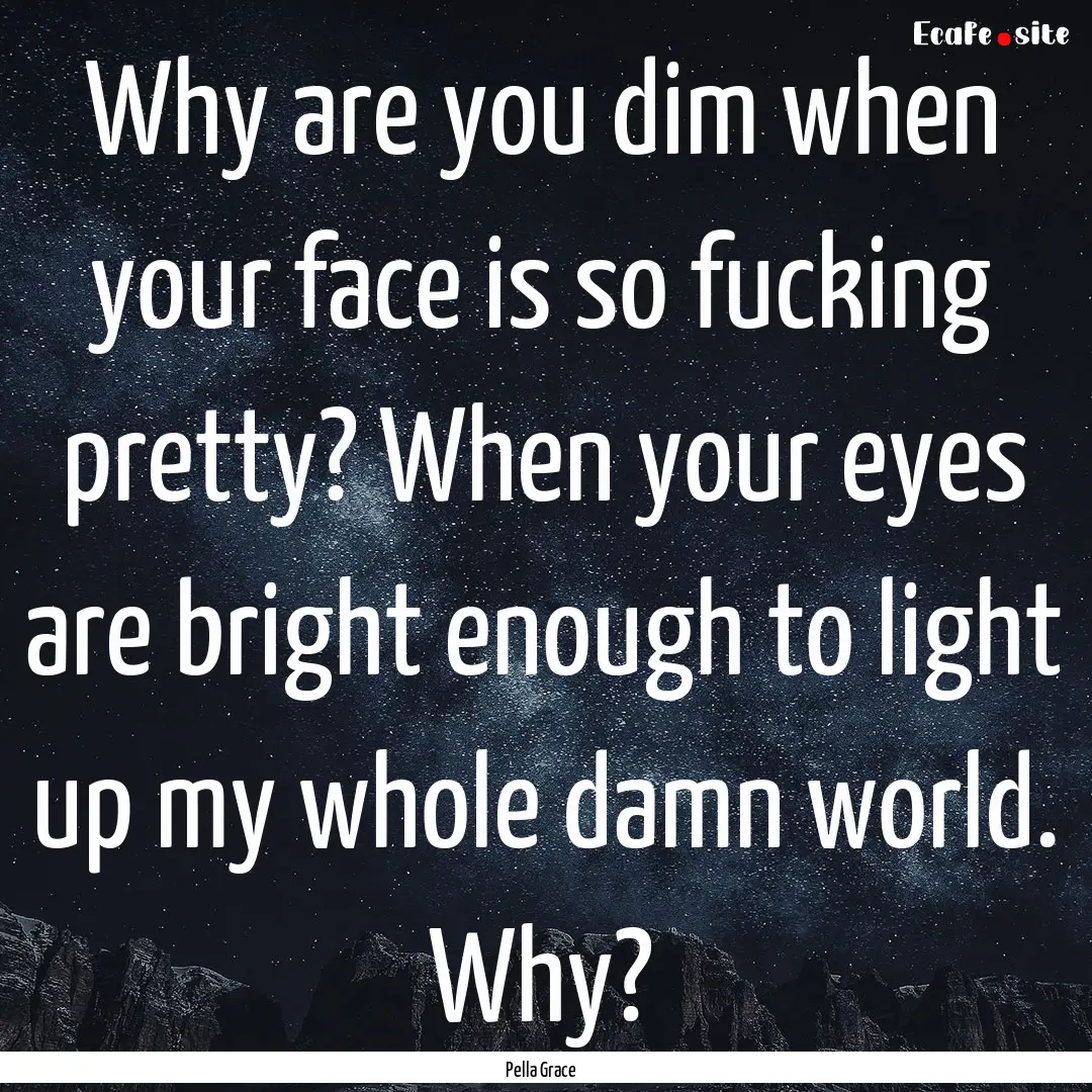 Why are you dim when your face is so fucking.... : Quote by Pella Grace