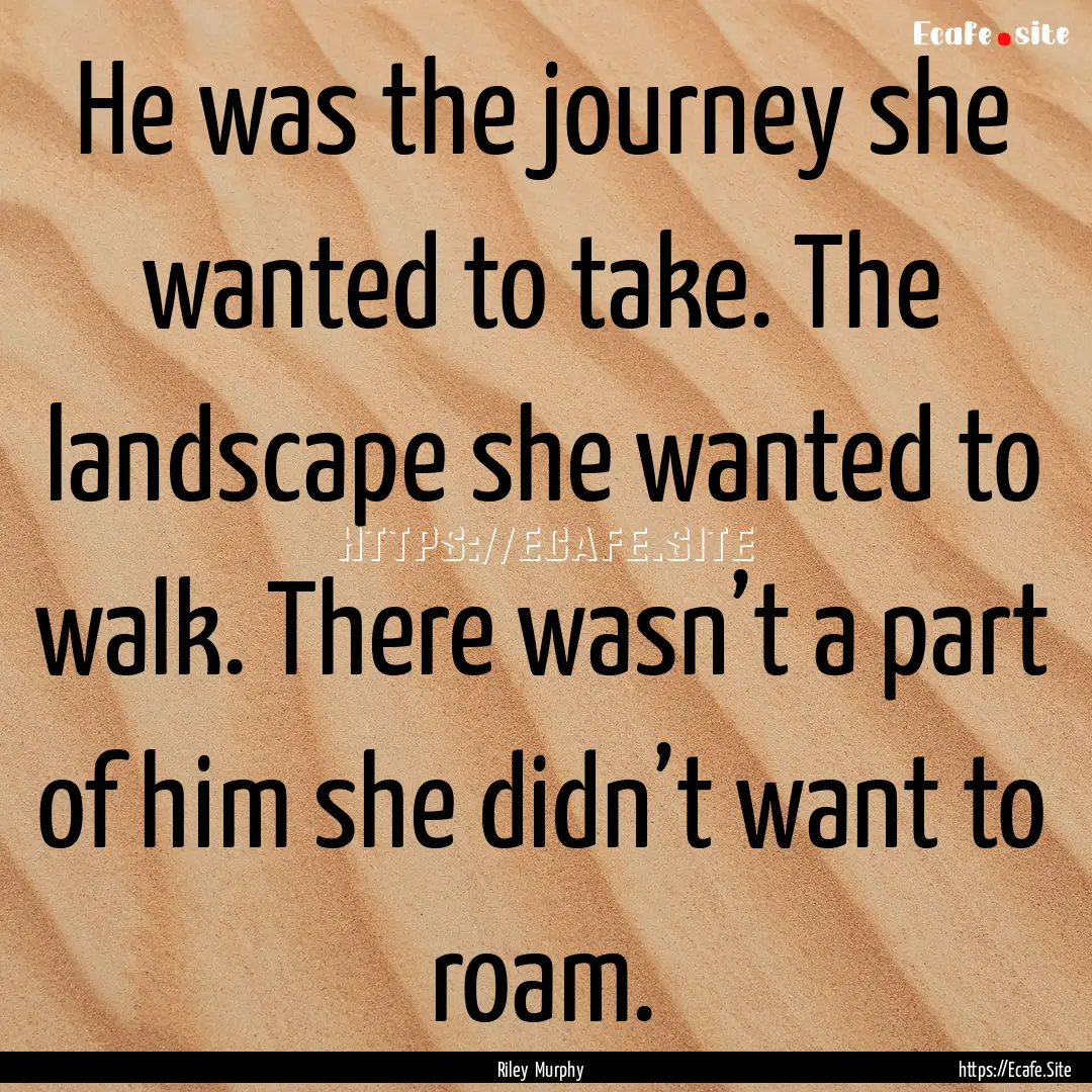 He was the journey she wanted to take. The.... : Quote by Riley Murphy