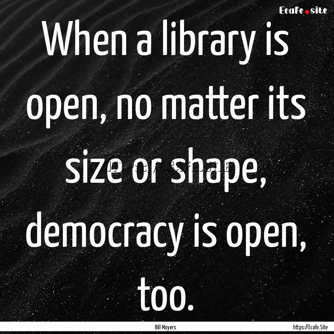 When a library is open, no matter its size.... : Quote by Bill Moyers