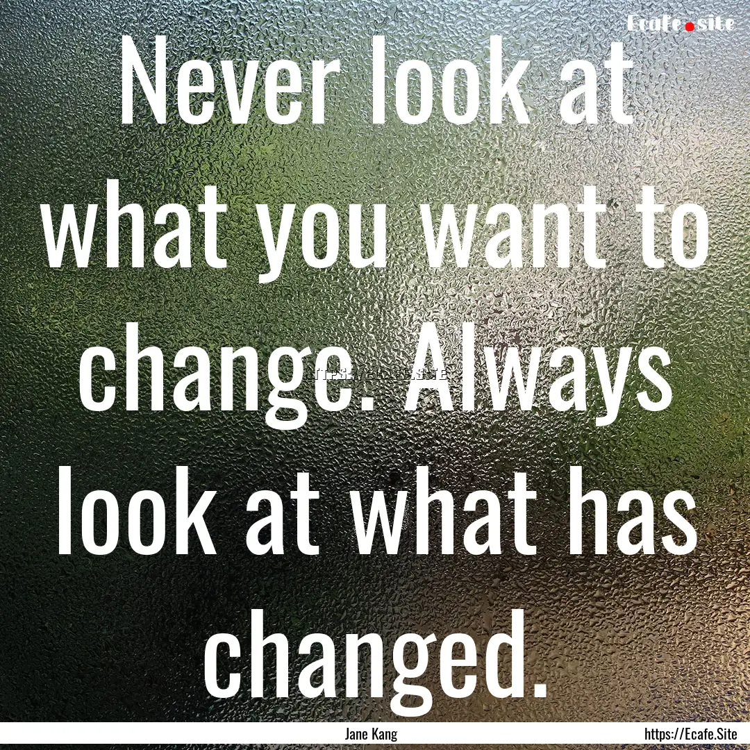 Never look at what you want to change. Always.... : Quote by Jane Kang