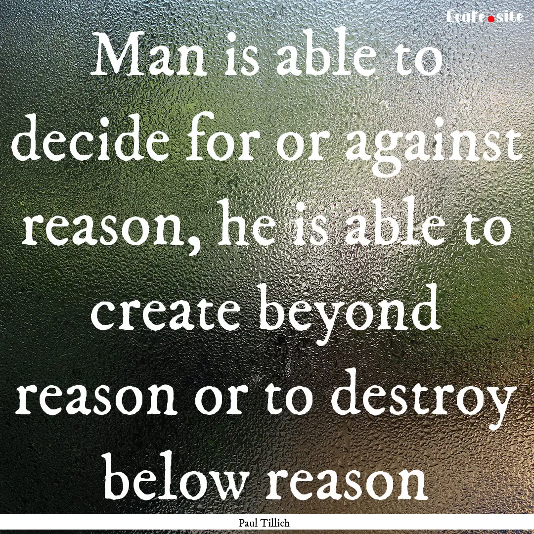 Man is able to decide for or against reason,.... : Quote by Paul Tillich