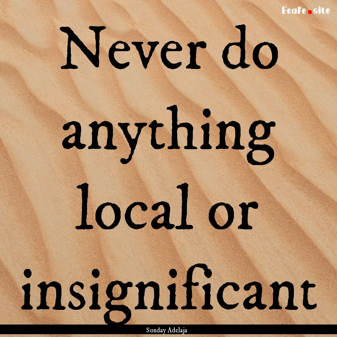 Never do anything local or insignificant : Quote by Sunday Adelaja