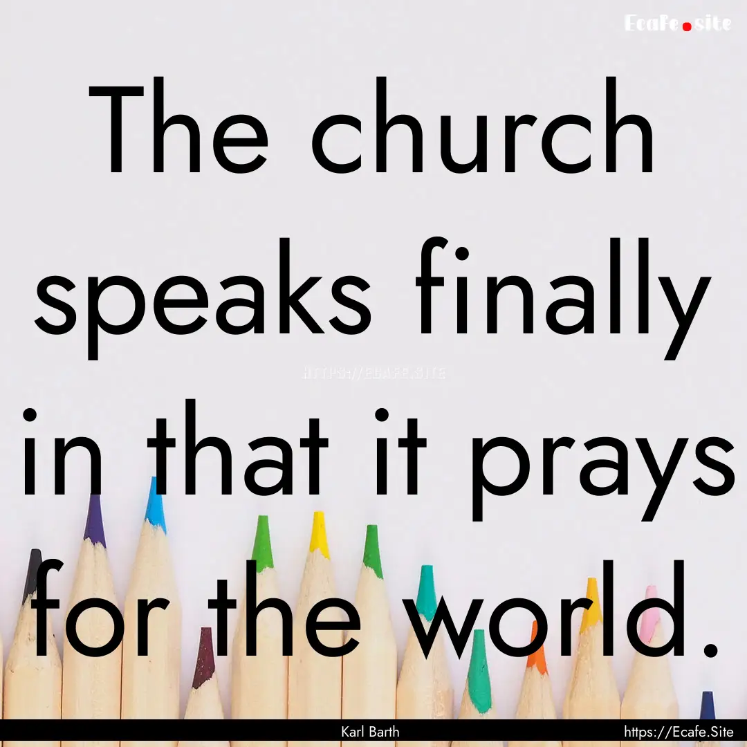 The church speaks finally in that it prays.... : Quote by Karl Barth