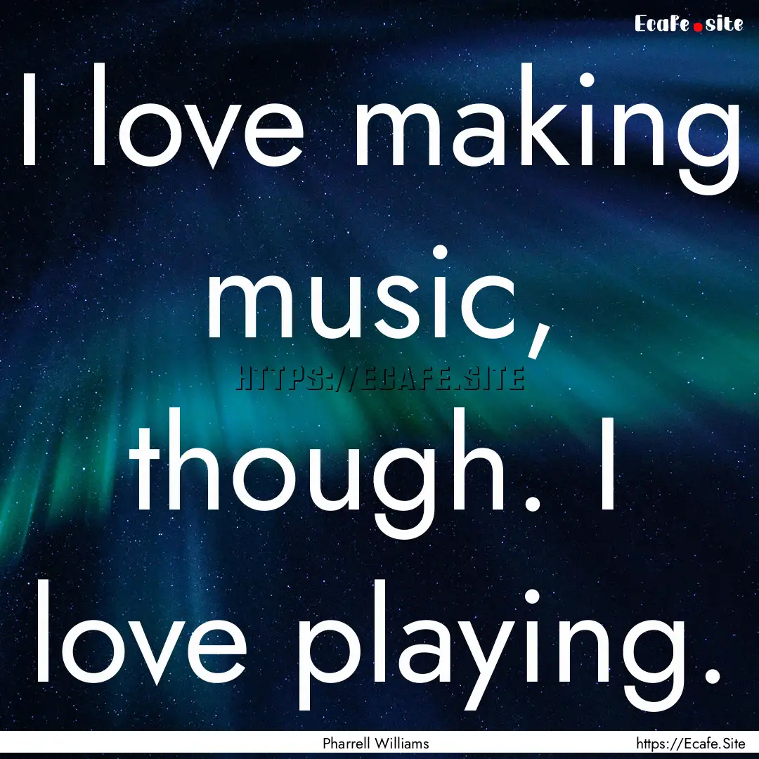 I love making music, though. I love playing..... : Quote by Pharrell Williams