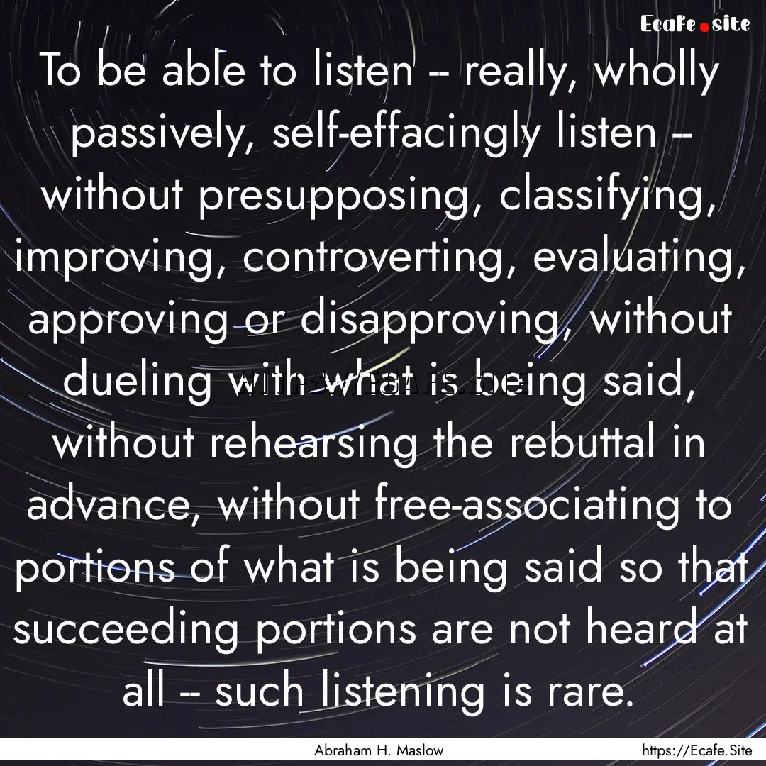 To be able to listen -- really, wholly passively,.... : Quote by Abraham H. Maslow