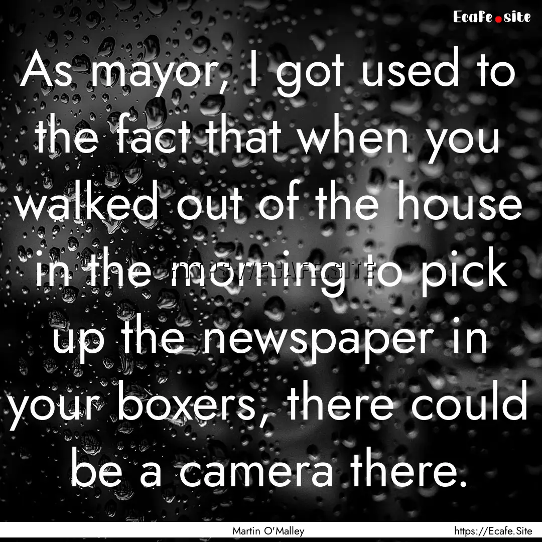 As mayor, I got used to the fact that when.... : Quote by Martin O'Malley