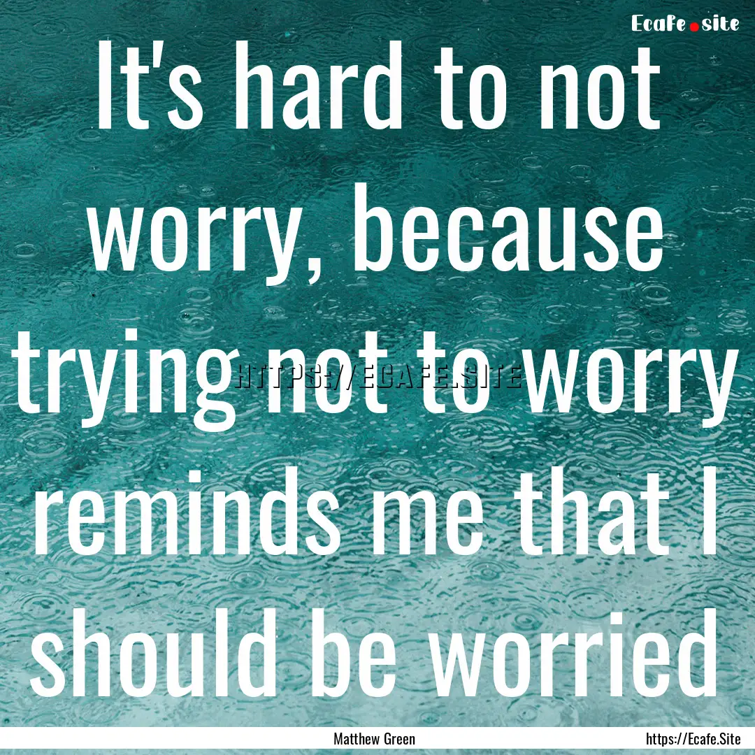 It's hard to not worry, because trying not.... : Quote by Matthew Green