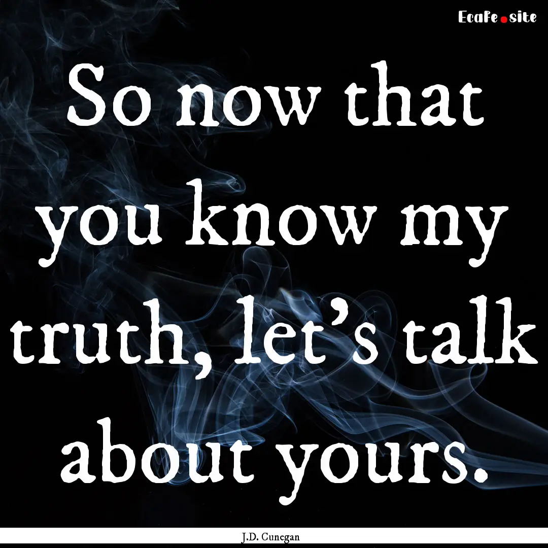 So now that you know my truth, let's talk.... : Quote by J.D. Cunegan