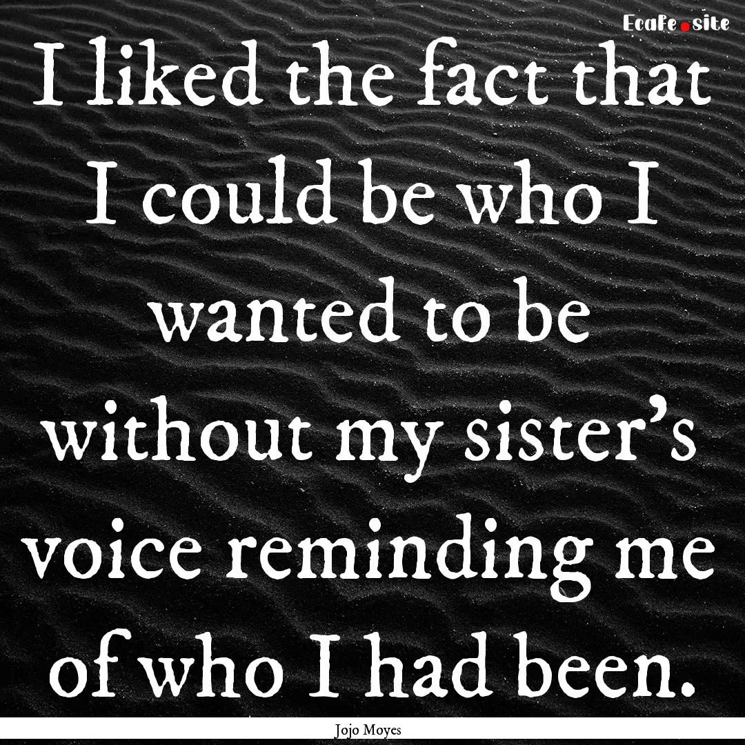 I liked the fact that I could be who I wanted.... : Quote by Jojo Moyes