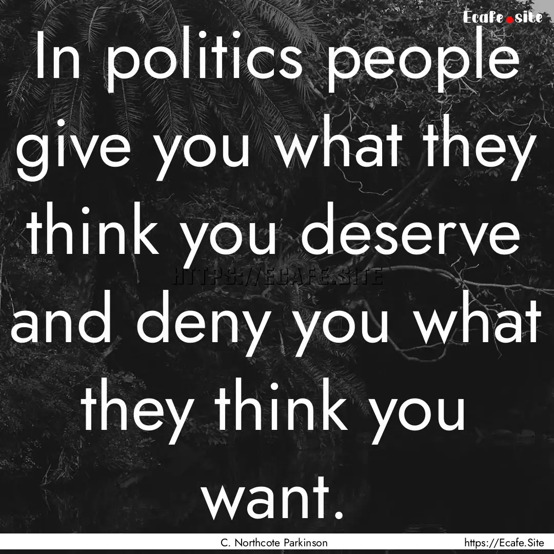 In politics people give you what they think.... : Quote by C. Northcote Parkinson