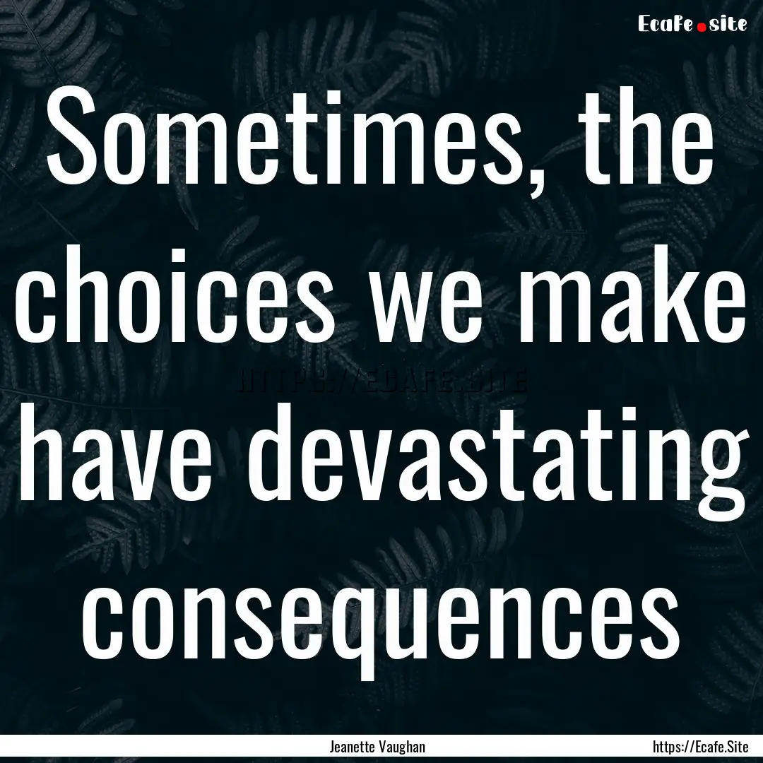 Sometimes, the choices we make have devastating.... : Quote by Jeanette Vaughan