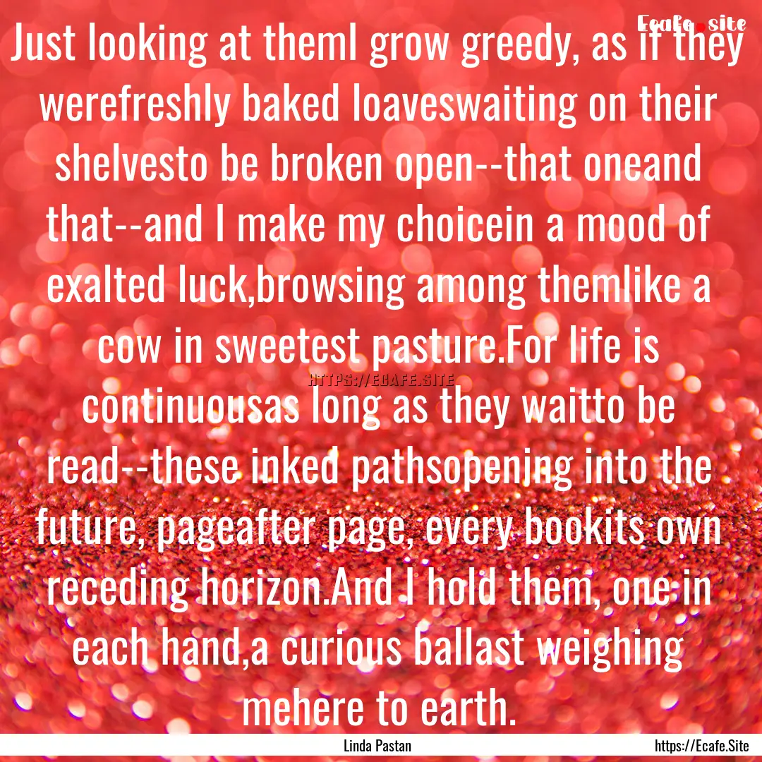 Just looking at themI grow greedy, as if.... : Quote by Linda Pastan