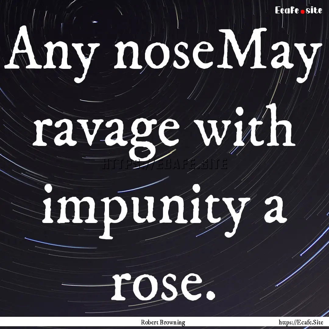 Any noseMay ravage with impunity a rose. : Quote by Robert Browning