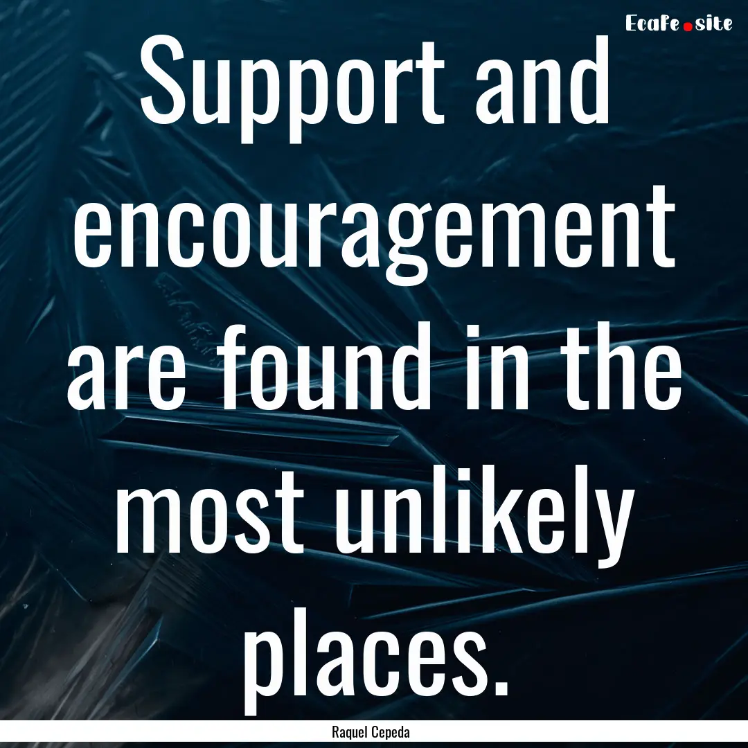 Support and encouragement are found in the.... : Quote by Raquel Cepeda