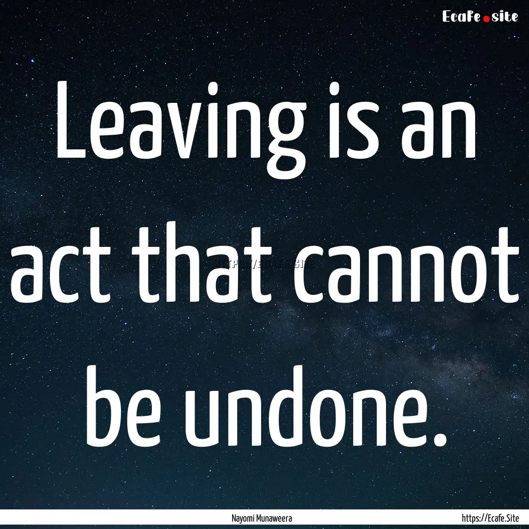 Leaving is an act that cannot be undone. : Quote by Nayomi Munaweera