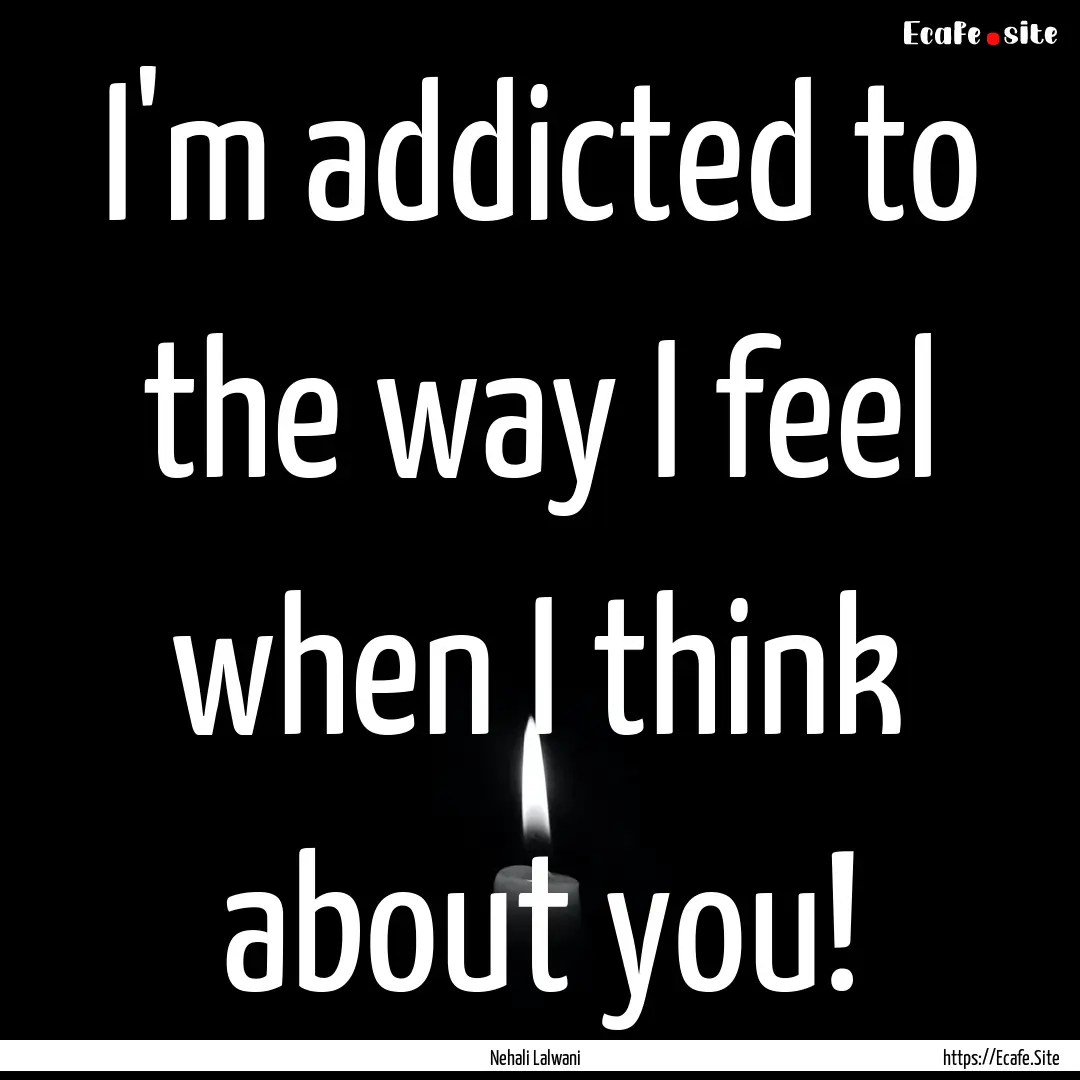 I'm addicted to the way I feel when I think.... : Quote by Nehali Lalwani