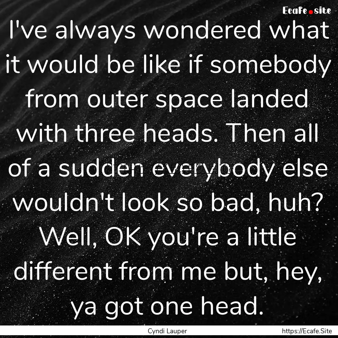 I've always wondered what it would be like.... : Quote by Cyndi Lauper