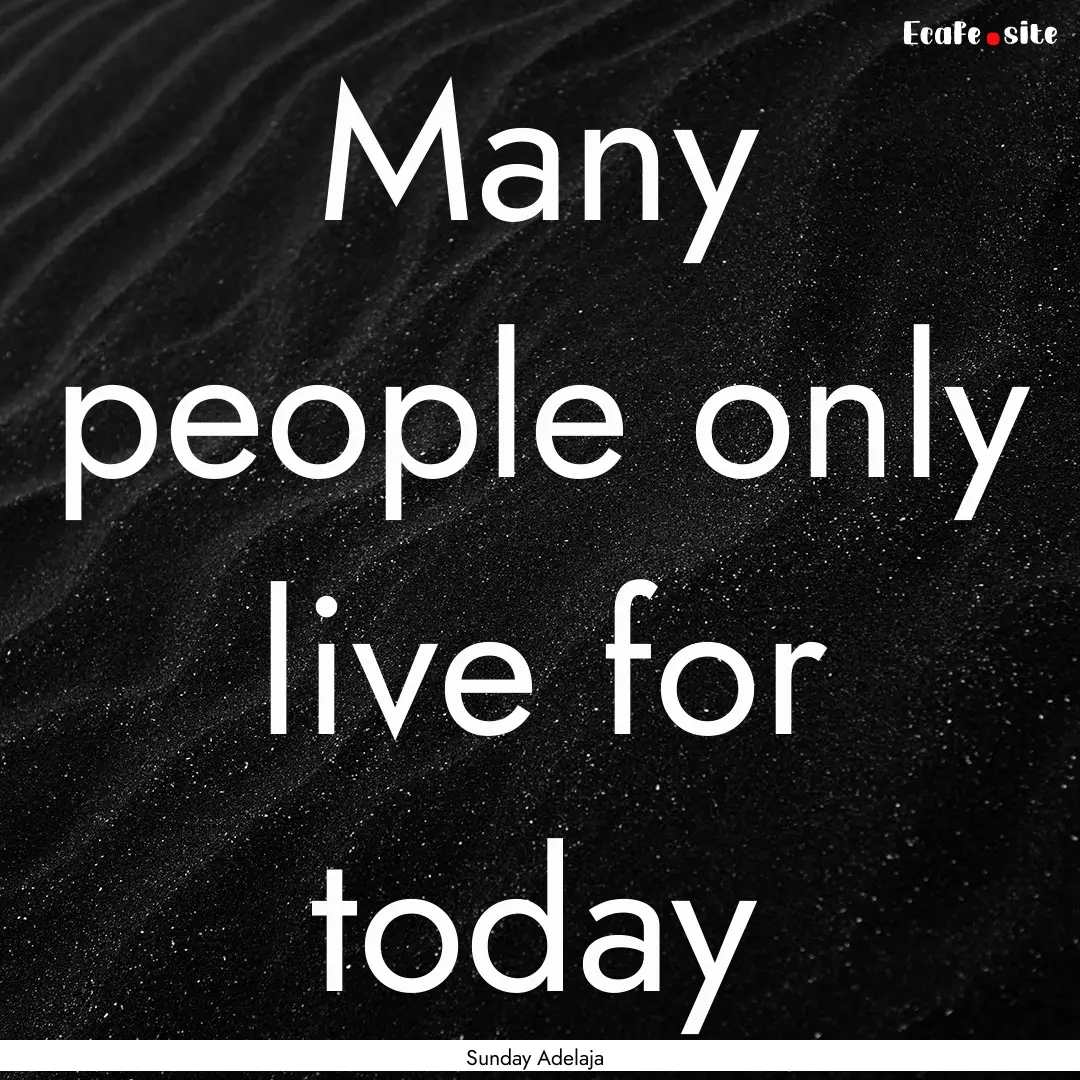 Many people only live for today : Quote by Sunday Adelaja