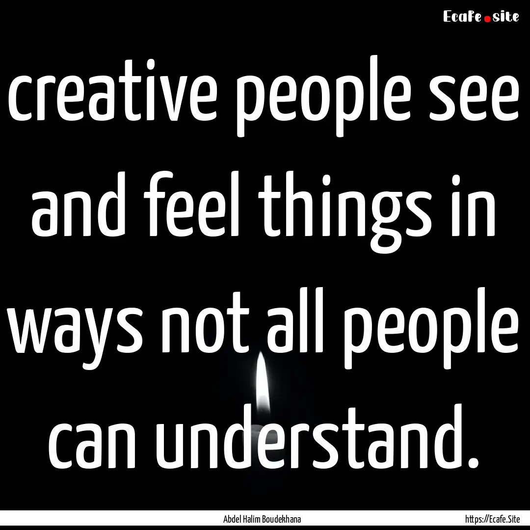 creative people see and feel things in ways.... : Quote by Abdel Halim Boudekhana