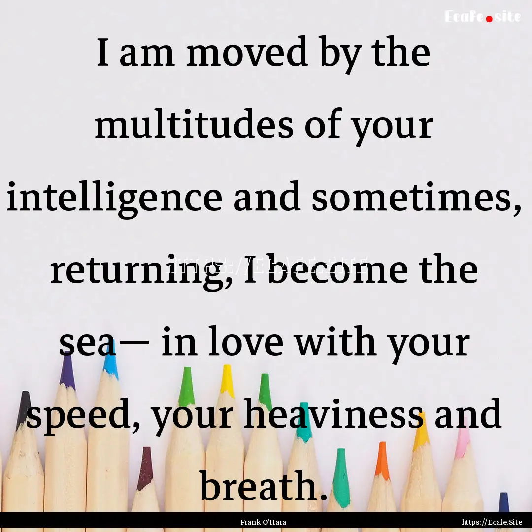 I am moved by the multitudes of your intelligence.... : Quote by Frank O'Hara