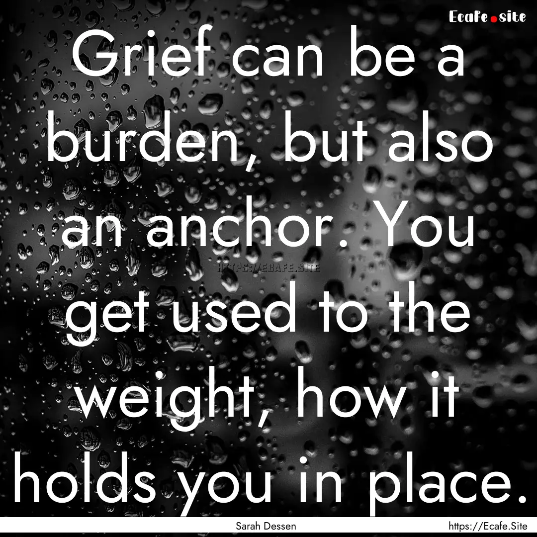 Grief can be a burden, but also an anchor..... : Quote by Sarah Dessen