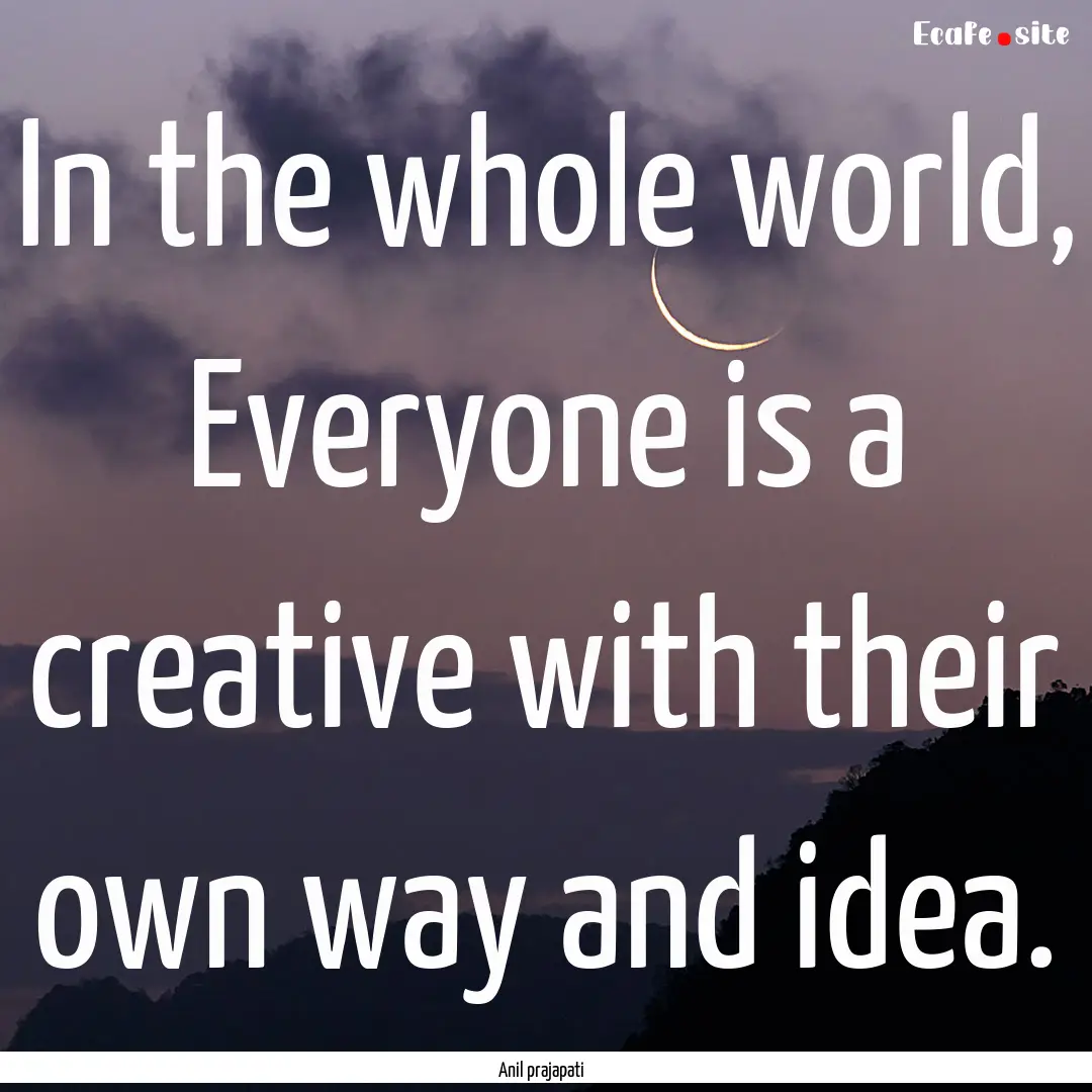 In the whole world, Everyone is a creative.... : Quote by Anil prajapati