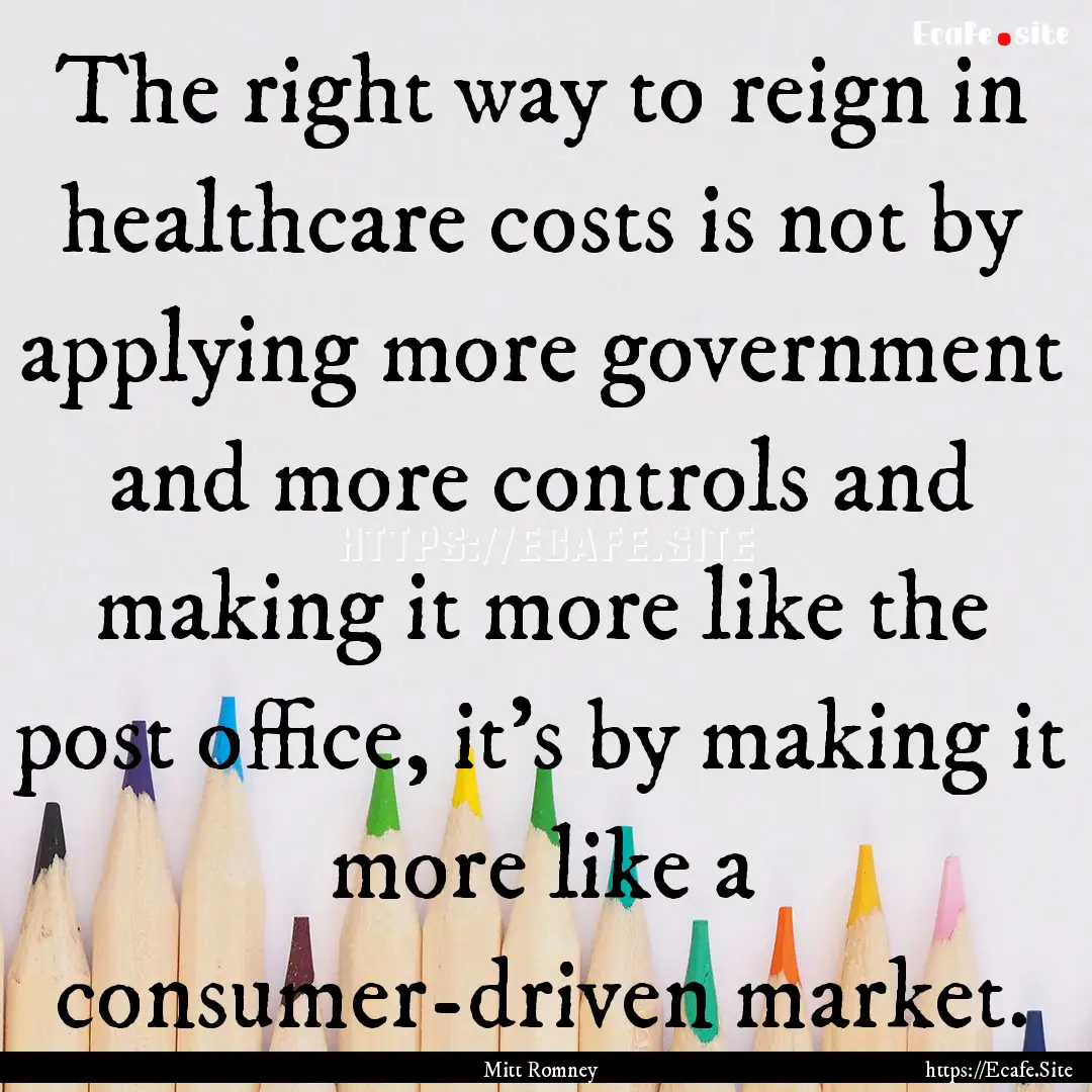 The right way to reign in healthcare costs.... : Quote by Mitt Romney