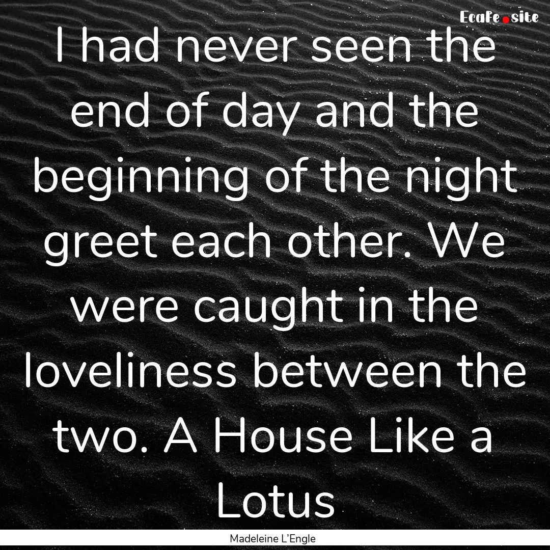 I had never seen the end of day and the beginning.... : Quote by Madeleine L’Engle