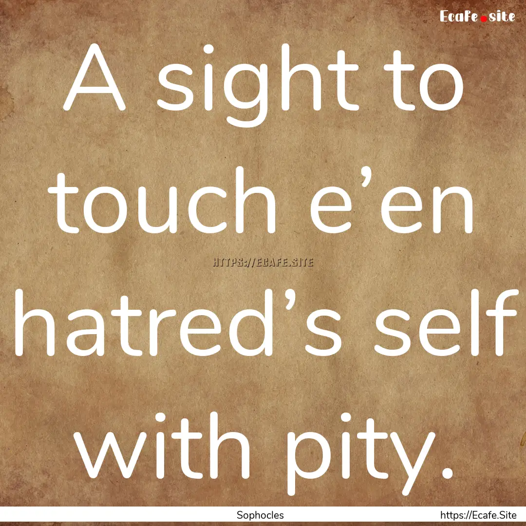 A sight to touch e’en hatred’s self with.... : Quote by Sophocles