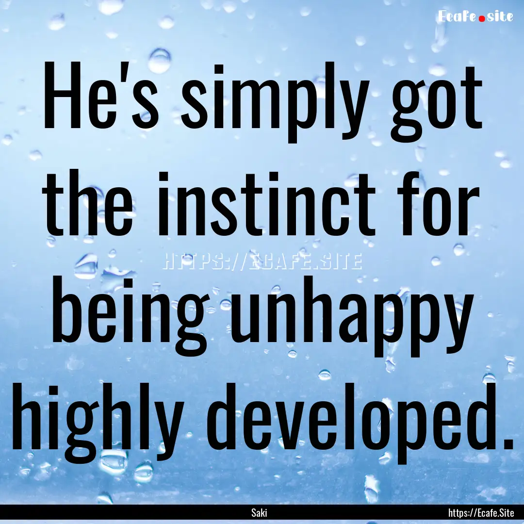 He's simply got the instinct for being unhappy.... : Quote by Saki