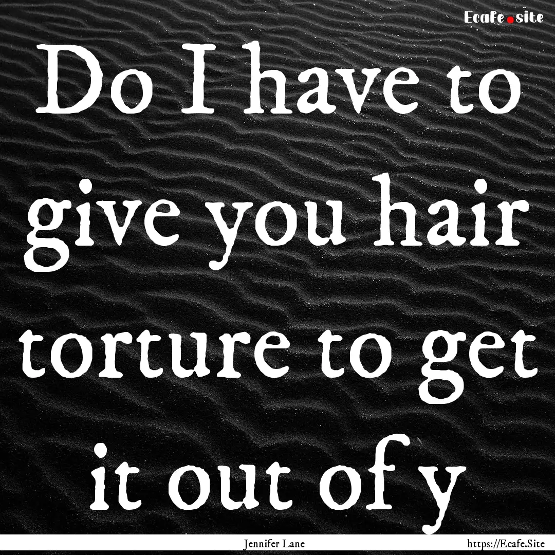 Do I have to give you hair torture to get.... : Quote by Jennifer Lane