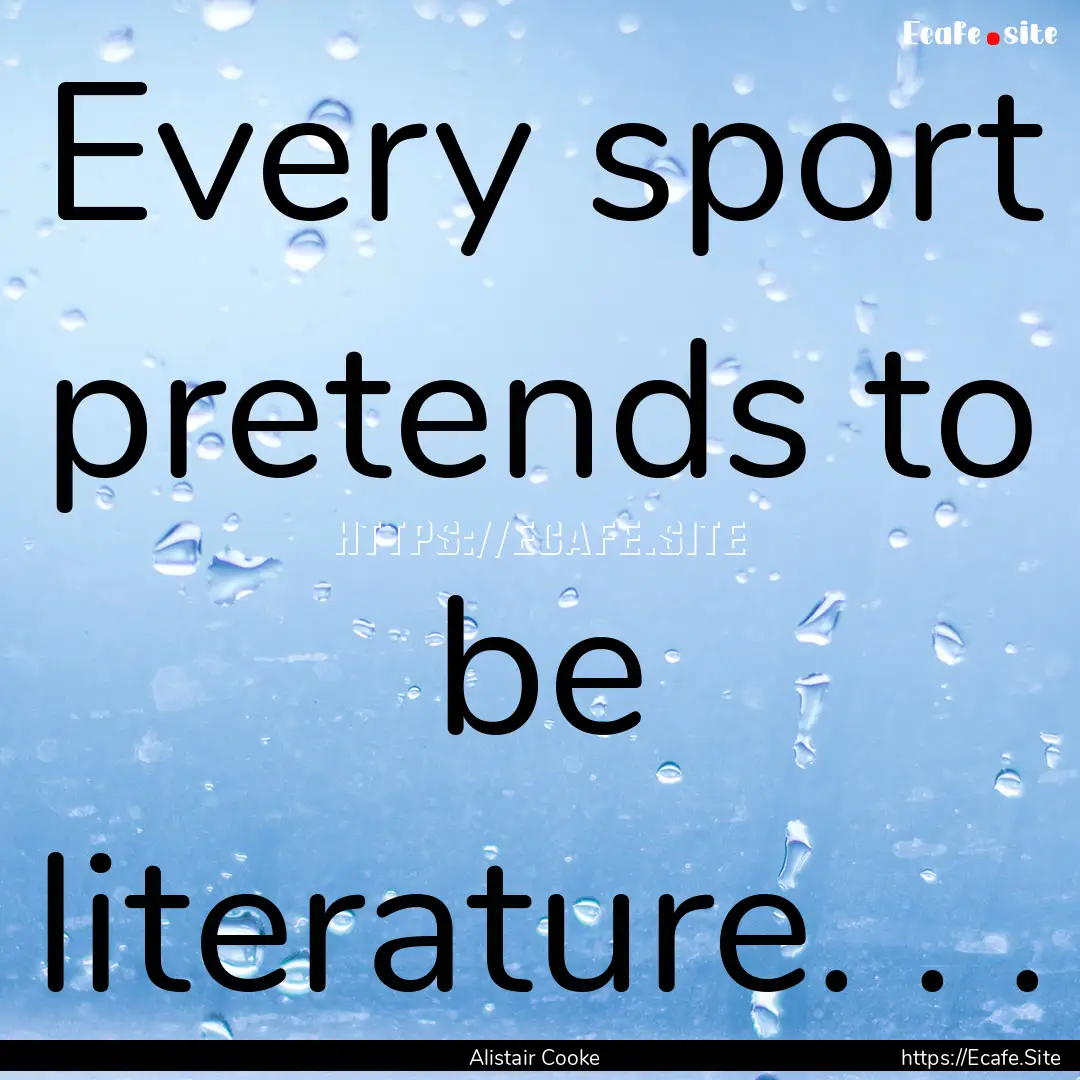 Every sport pretends to be literature. ..... : Quote by Alistair Cooke