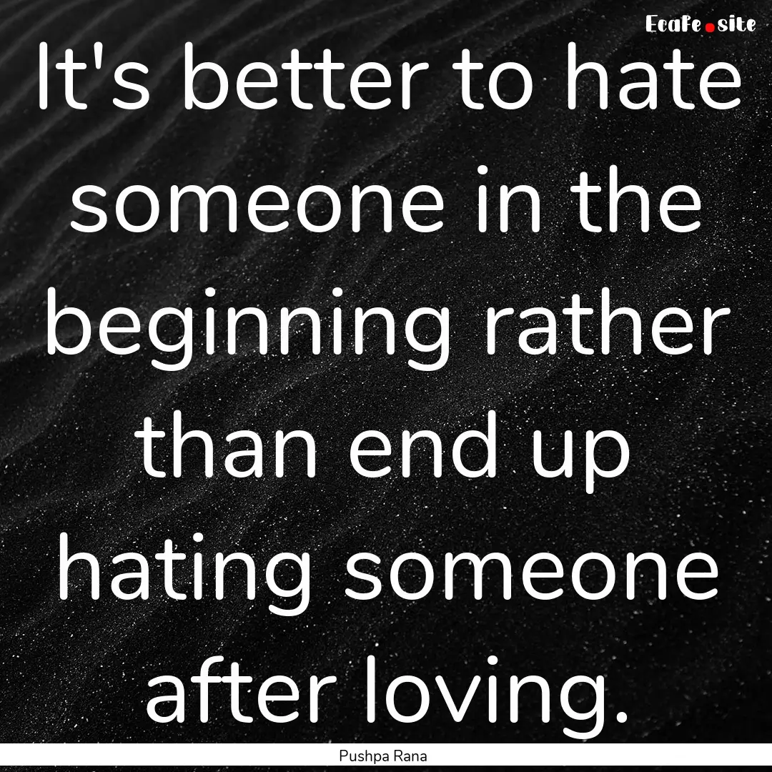 It's better to hate someone in the beginning.... : Quote by Pushpa Rana