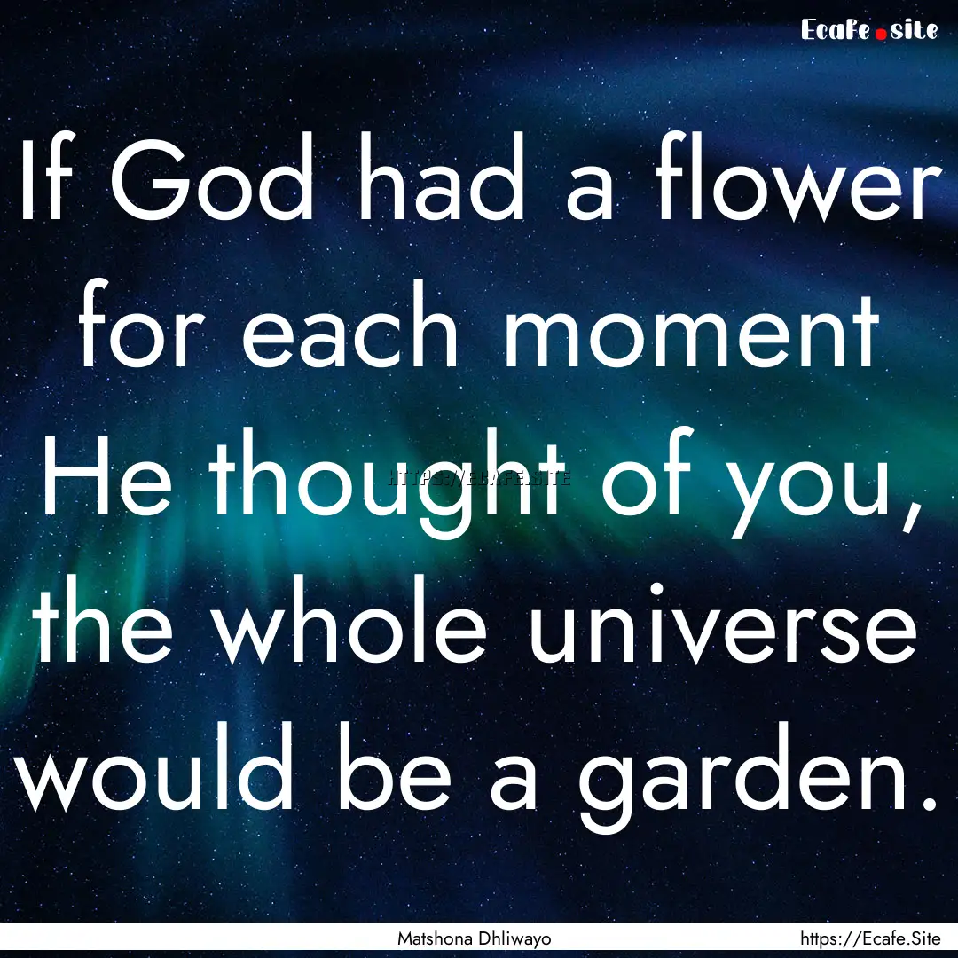 If God had a flower for each moment He thought.... : Quote by Matshona Dhliwayo