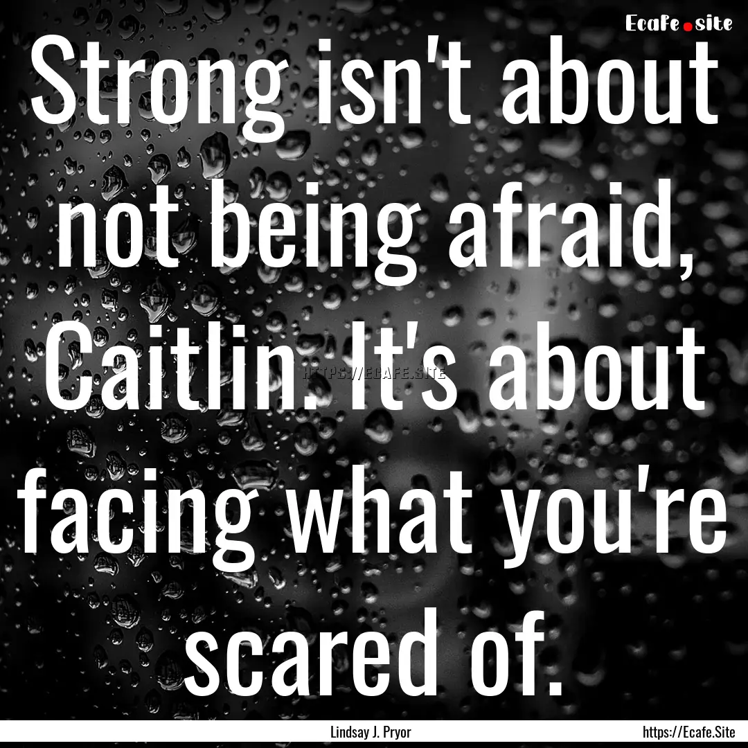 Strong isn't about not being afraid, Caitlin..... : Quote by Lindsay J. Pryor