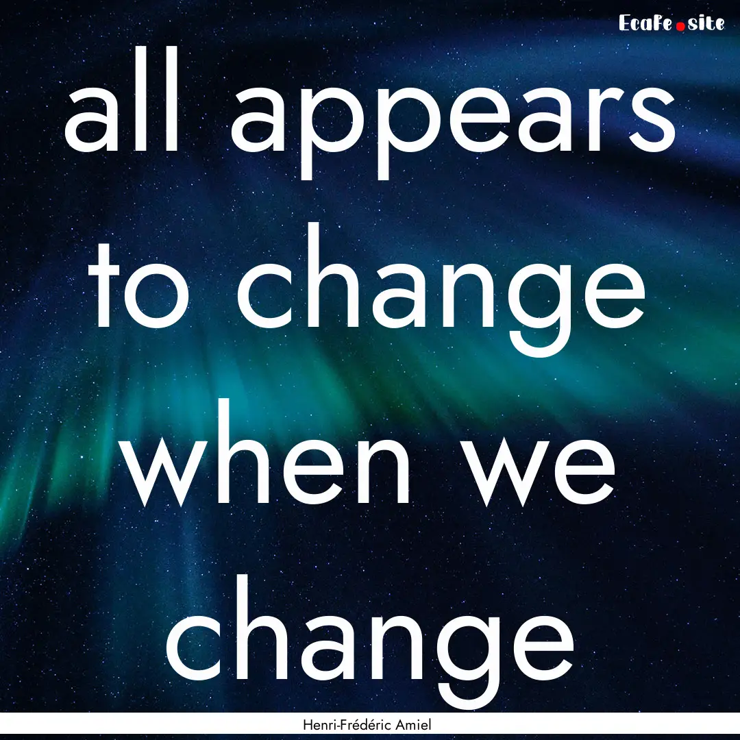 all appears to change when we change : Quote by Henri-Frédéric Amiel