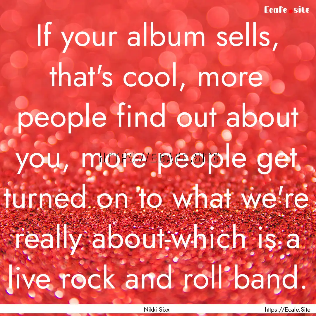 If your album sells, that's cool, more people.... : Quote by Nikki Sixx