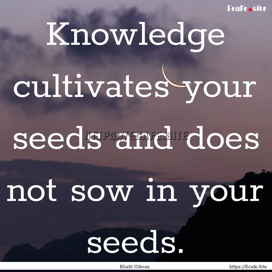 Knowledge cultivates your seeds and does.... : Quote by Khalil Gibran