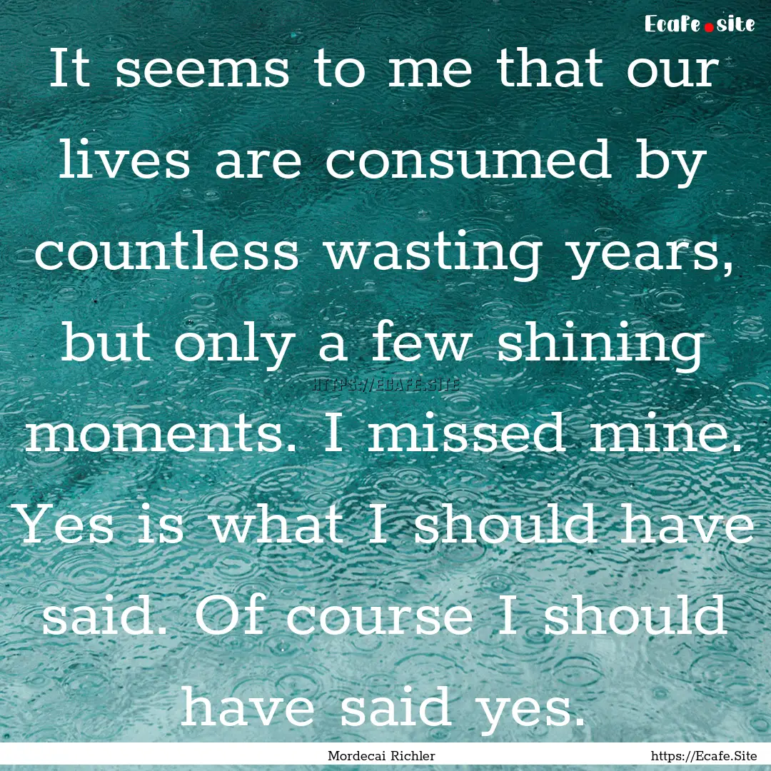 It seems to me that our lives are consumed.... : Quote by Mordecai Richler