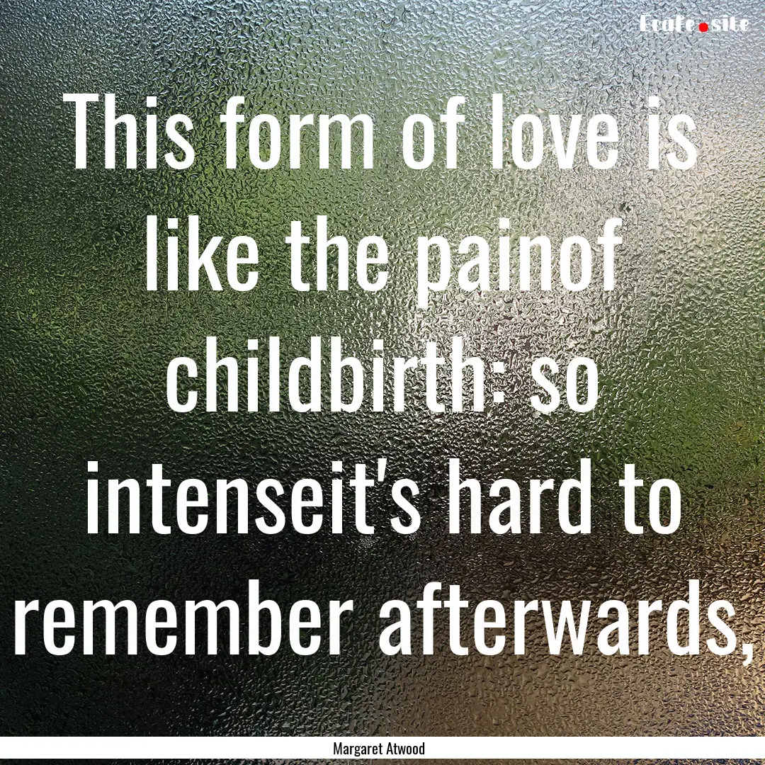 This form of love is like the painof childbirth:.... : Quote by Margaret Atwood