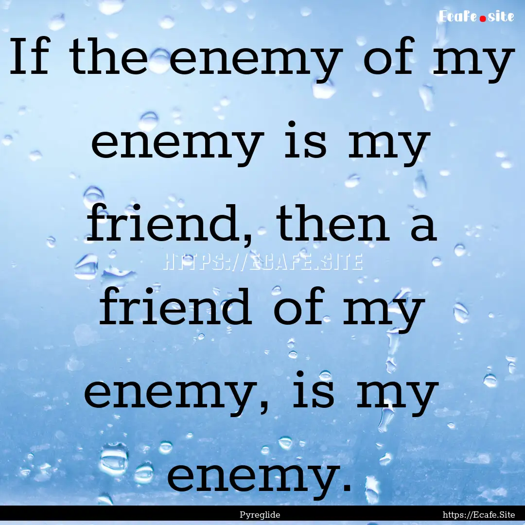 If the enemy of my enemy is my friend, then.... : Quote by Pyreglide